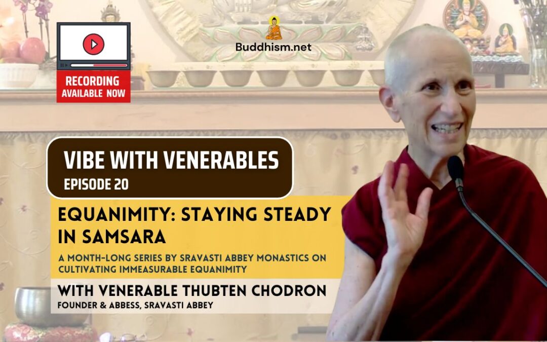 Recording of Episode 20 Vibe with Venerables “Equanimity: Staying Steady in Samsara” with Venerable Thubten Chodron